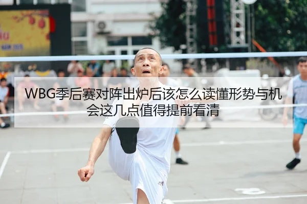 WBG季后赛对阵出炉后该怎么读懂形势与机会这几点值得提前看清