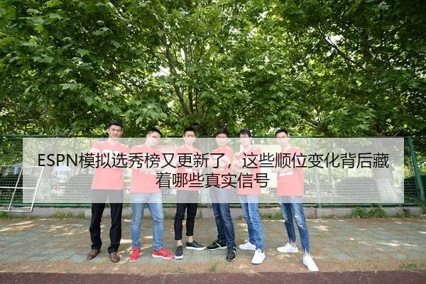ESPN模拟选秀榜又更新了，这些顺位变化背后藏着哪些真实信号