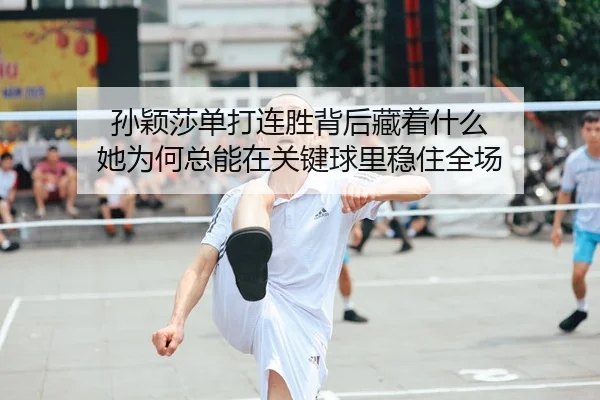 孙颖莎单打连胜背后藏着什么 她为何总能在关键球里稳住全场